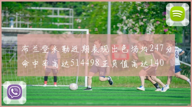 布兰登米勒近期表现出色场均247分命中率高达514498正负值高达140