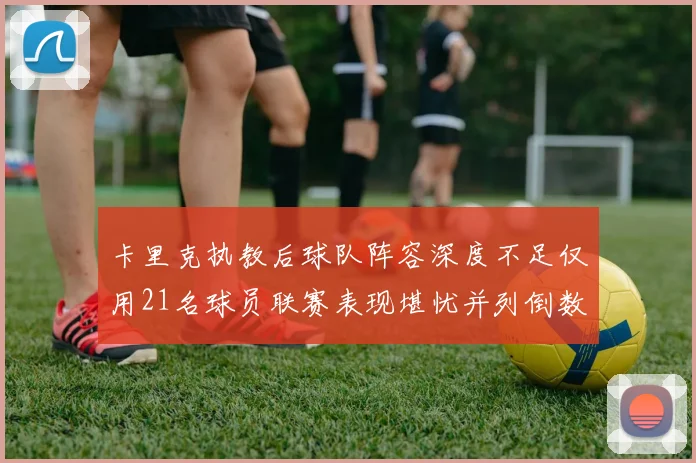 卡里克执教后球队阵容深度不足仅用21名球员联赛表现堪忧并列倒数第一