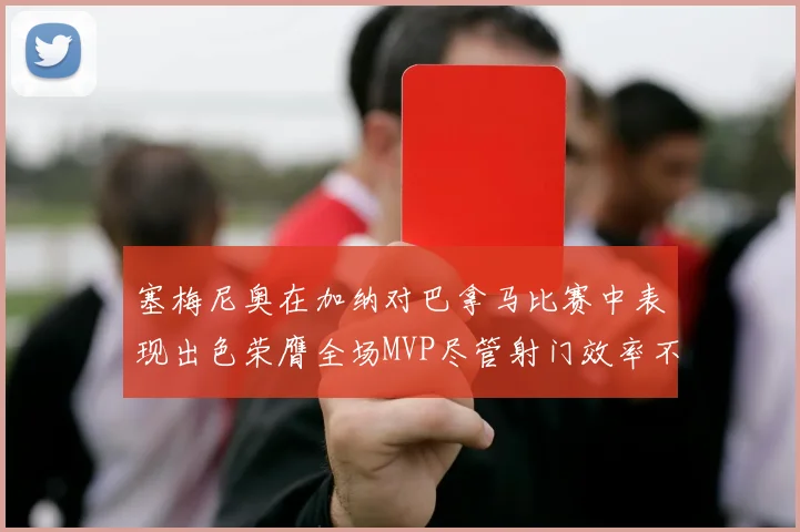 塞梅尼奥在加纳对巴拿马比赛中表现出色荣膺全场MVP尽管射门效率不佳