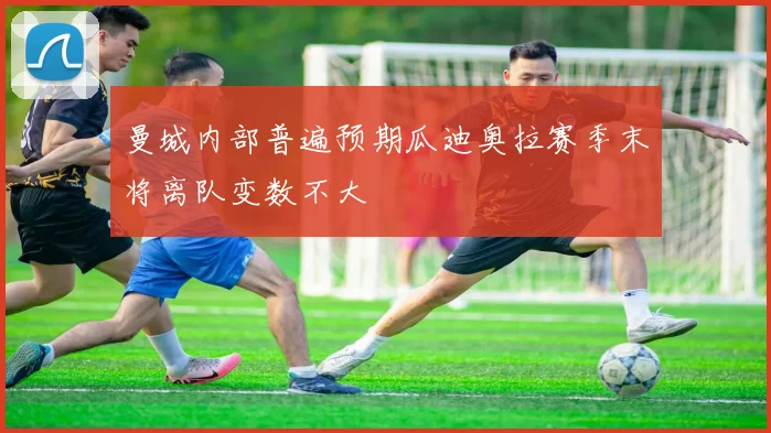 曼城内部普遍预期瓜迪奥拉赛季末将离队变数不大
