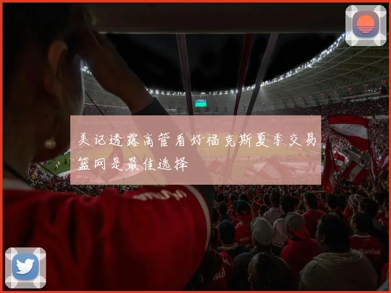 美记透露高管看好福克斯夏季交易篮网是最佳选择