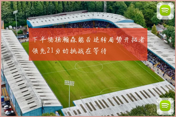 下半场杨瀚森能否逆转局势开拓者领先21分的挑战在等待