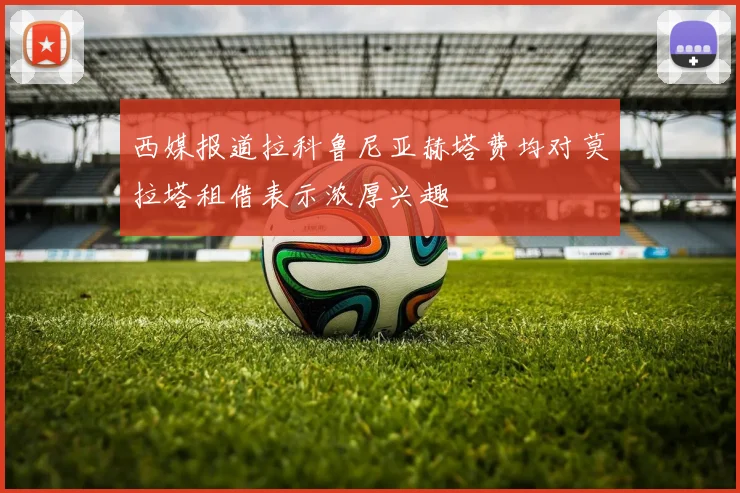西媒报道拉科鲁尼亚赫塔费均对莫拉塔租借表示浓厚兴趣