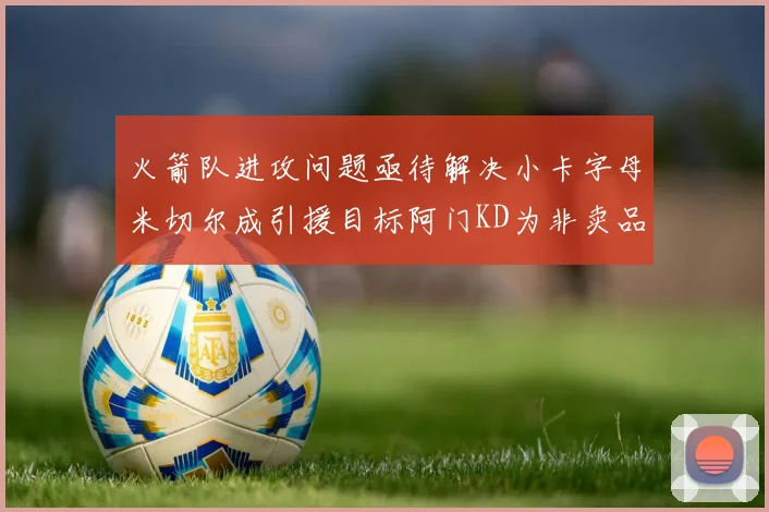 火箭队进攻问题亟待解决小卡字母米切尔成引援目标阿门KD为非卖品