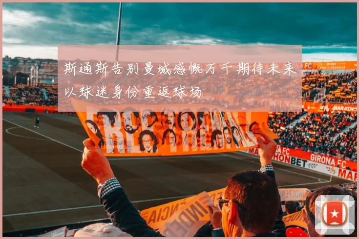 斯通斯告别曼城感慨万千期待未来以球迷身份重返球场