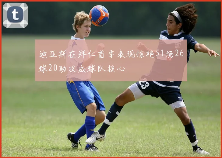 迪亚斯在拜仁首季表现惊艳51场26球20助攻成球队核心