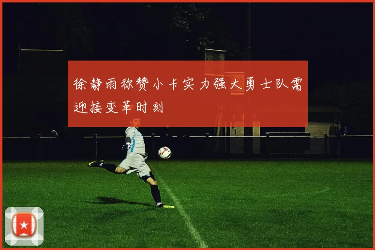 徐静雨称赞小卡实力强大勇士队需迎接变革时刻