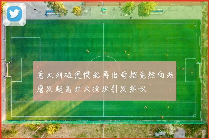 意大利碰瓷惯犯再出奇招竟然向老詹发起高尔夫投诉引发热议