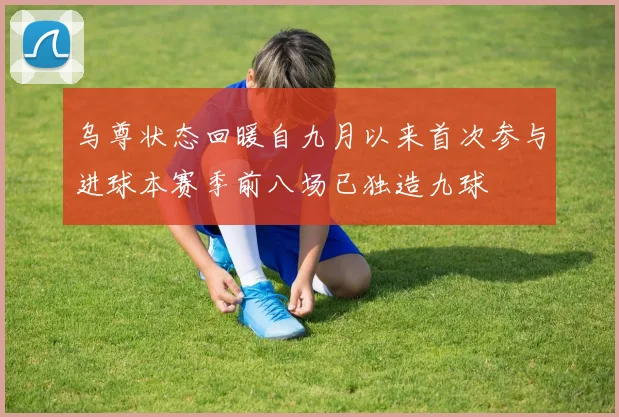 乌尊状态回暖自九月以来首次参与进球本赛季前八场已独造九球