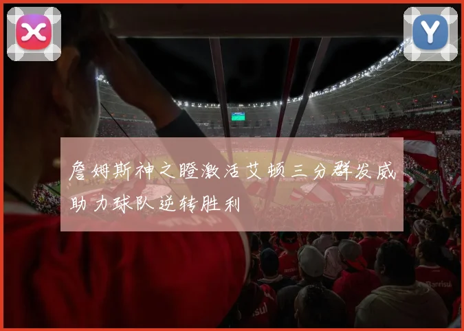 詹姆斯神之瞪激活艾顿三分群发威助力球队逆转胜利