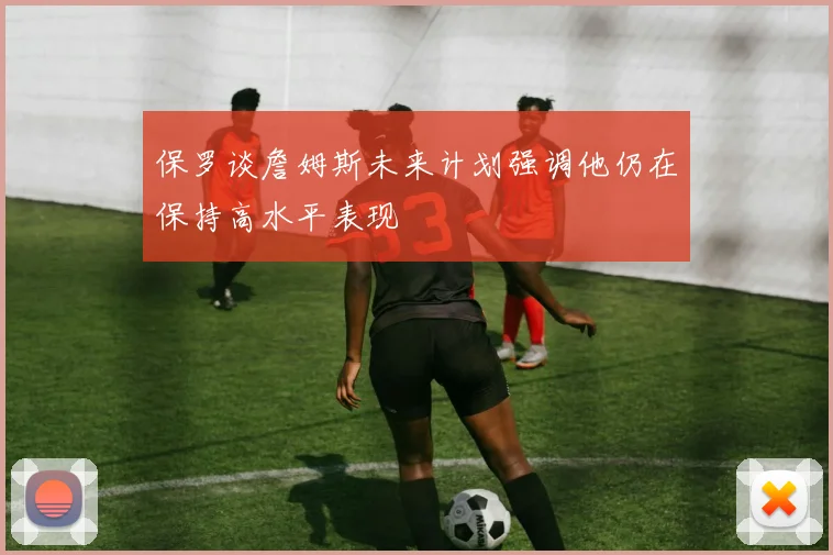 保罗谈詹姆斯未来计划强调他仍在保持高水平表现