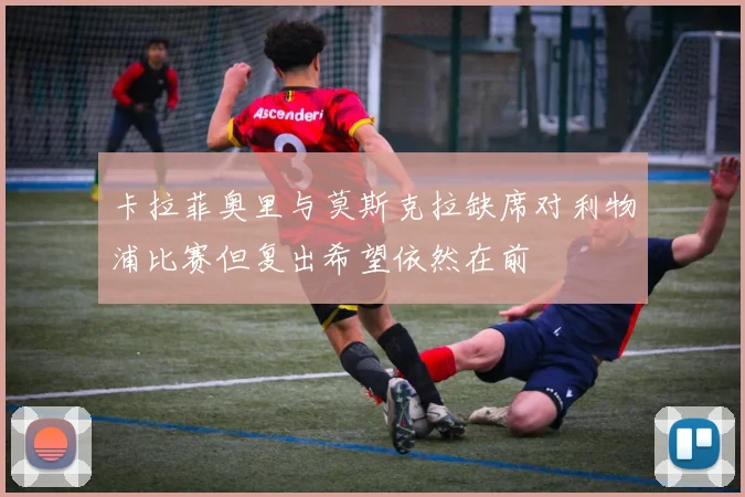 卡拉菲奥里与莫斯克拉缺席对利物浦比赛但复出希望依然在前
