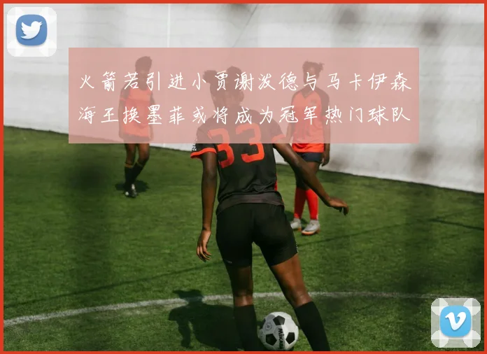 火箭若引进小贾谢泼德与马卡伊森海王换墨菲或将成为冠军热门球队
