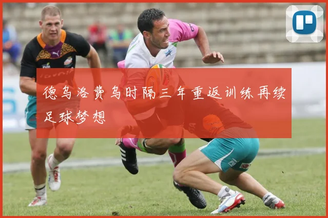 德乌洛费乌时隔三年重返训练再续足球梦想